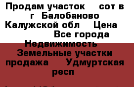 Продам участок 12 сот в г. Балобаново Калужской обл. › Цена ­ 850 000 - Все города Недвижимость » Земельные участки продажа   . Удмуртская респ.